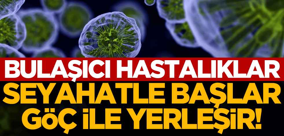 Bulaşıcı hastalıklar seyahat ile başlar; göç ile yerleşir!
