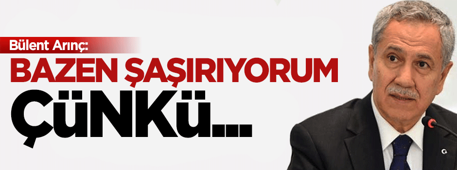 Bülent Arınç: Bazen şaşırıyorum çünkü...