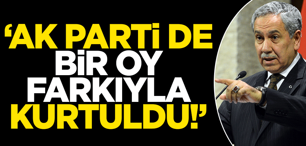 Bülent Arınç: AK Parti de 1 oy farkıyla kurtuldu!