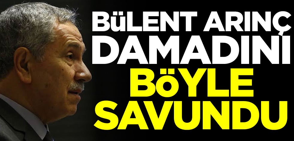 Bülent Arınç damadını böyle savundu!