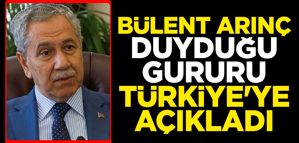 Bülent Arınç duyduğu gururu Türkiye'ye açıkladı