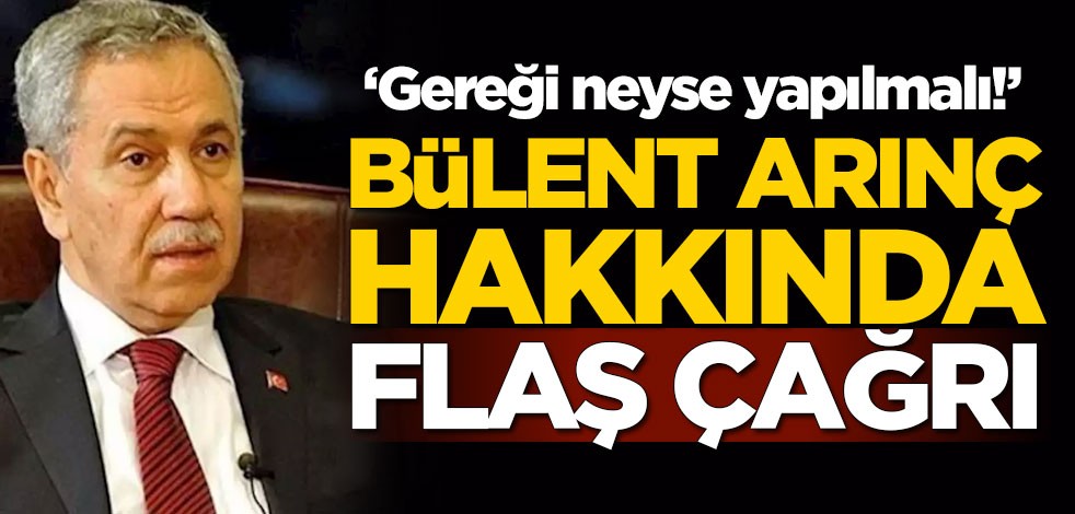 Bülent Arınç hakkında flaş çağrı: Gereği neyse yapılmalı!
