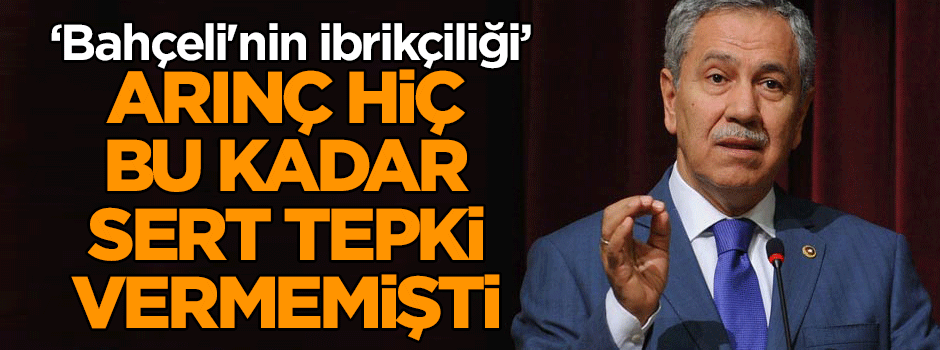 Bülent Arınç hiç bu kadar sert tepki vermemişti… ‘Bahçeli'nin ibrikçiliği’