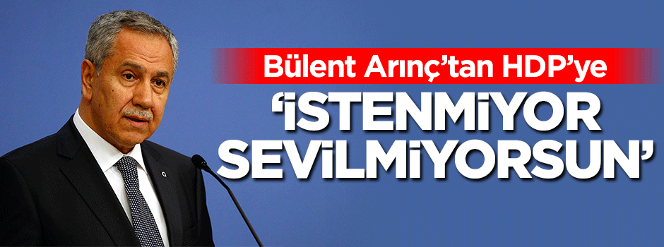Bülent Arınç: İstenmiyorsun, sevilmiyorsun HDP