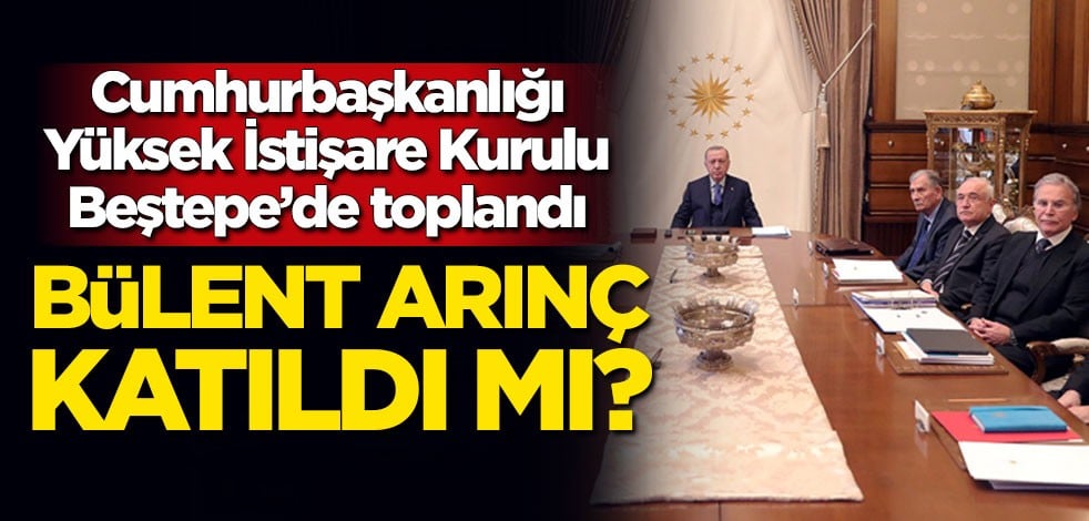 Bülent Arınç katıldı mı? Cumhurbaşkanlığı Yüksek İstişare Kurulu toplandı