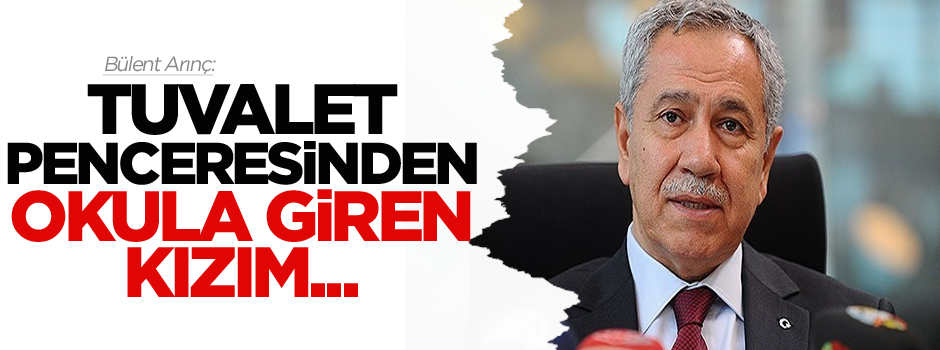 Bülent Arınç: Tuvalet penceresinden okula giren kızım kapıdan yaka paça atıldı