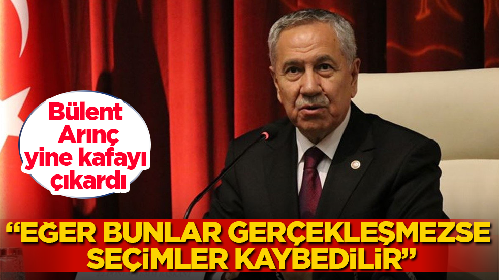 Bülent Arınç, yine kafayı çıkardı: Eğer bunlar gerçekleşmezse seçimler kaybedilir