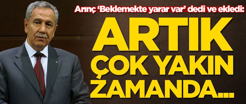 Bülent Arınç: Zannediyorum ki çok yakın zamanda...