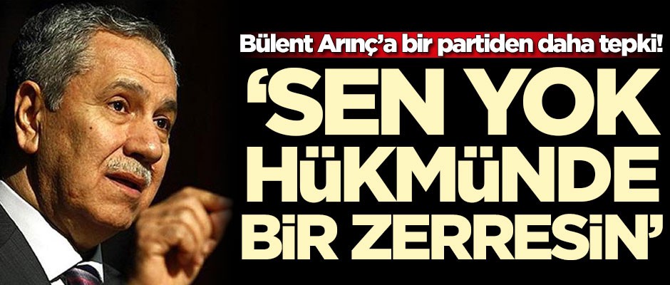 Bülent Arınç’a bir partiden daha tepki! 'Sen yok hükmünde bir zerresin'