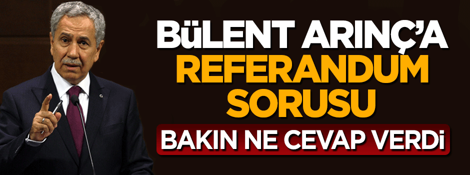 Bülent Arınç'a referandum sorusu