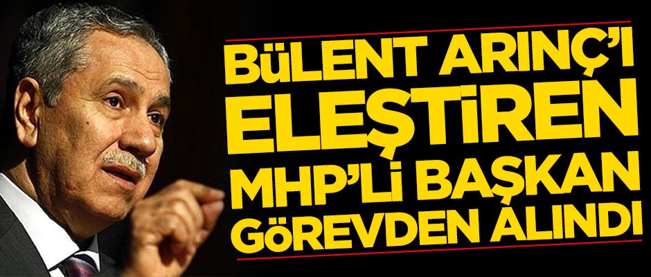 Bülent Arınç'ı eleştiren MHP'li başkan görevden alındı