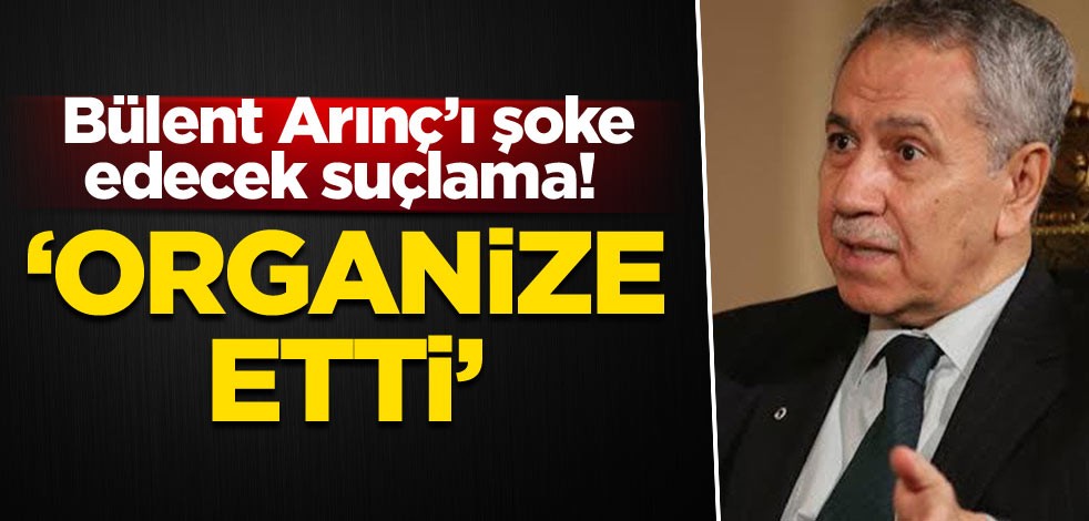 Bülent Arınç’ı şoke edecek suçlama! ‘Organize etti’