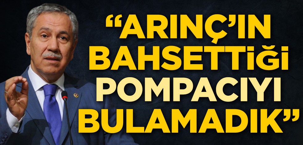 Bülent Arınç’ın bahsettiği pompacıyı bulamadık