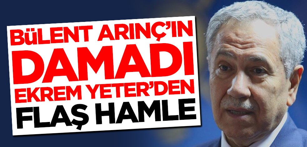 Bülent Arınç'ın damadı Ekrem Yeter'den flaş hamle
