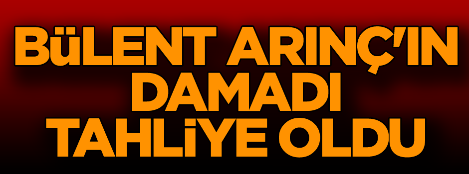 Bülent Arınç'ın damadı tahliye oldu