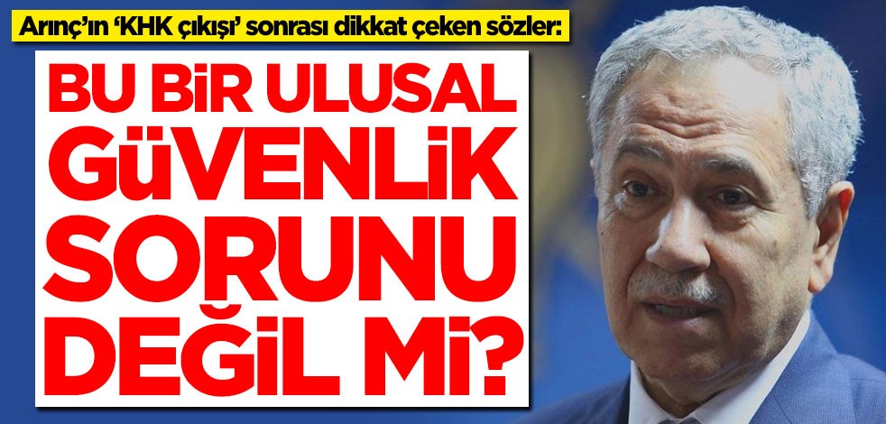 Bülent Arınç’ın ‘KHK çıkışı’ sonrası dikkat çeken sözler: Bu bir ulusal güvenlik sorunu değil midir?