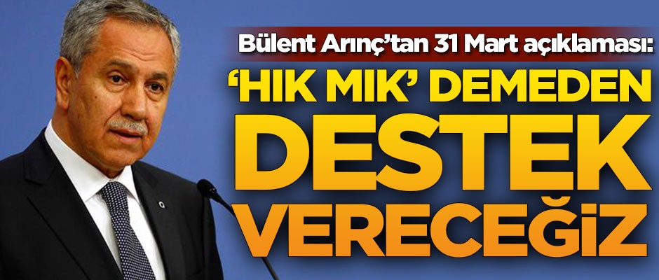 Bülent Arınç'tan 31 Mart açıklaması: Hık mık demeden destek vereceğiz