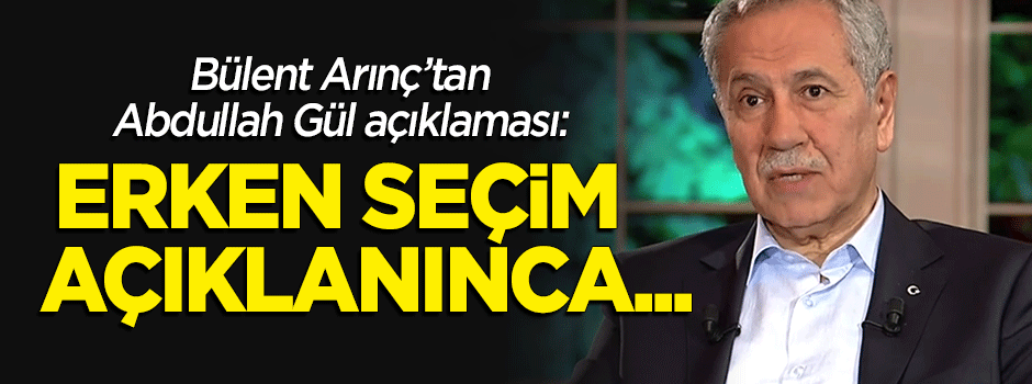 Bülent Arınç'tan 'Abdullah Gül' açıklaması: Erken seçim açıklanınca...