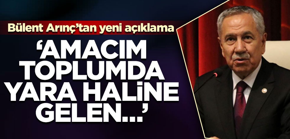 Bülent Arınç’tan açıklama: Amacım toplumda yara haline gelen…