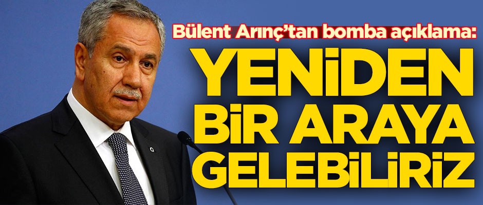 Bülent Arınç'tan bomba açıklama: Yeniden bir araya gelebiliriz