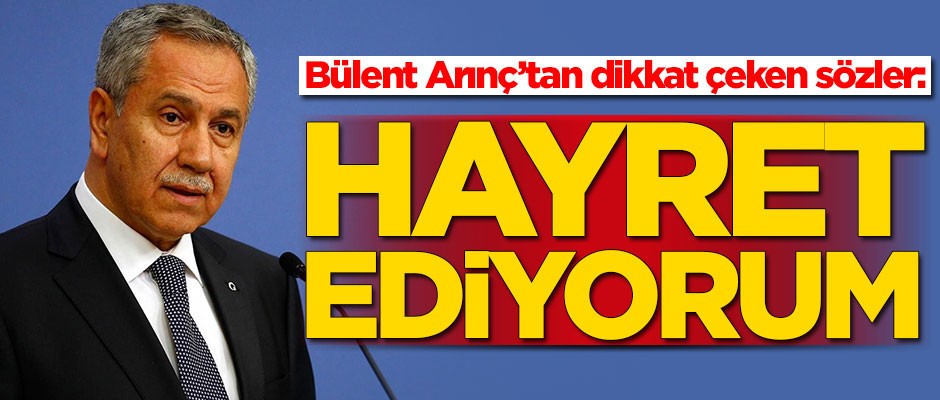 Bülent Arınç’tan dikkat çeken sözler: Hayret ediyorum