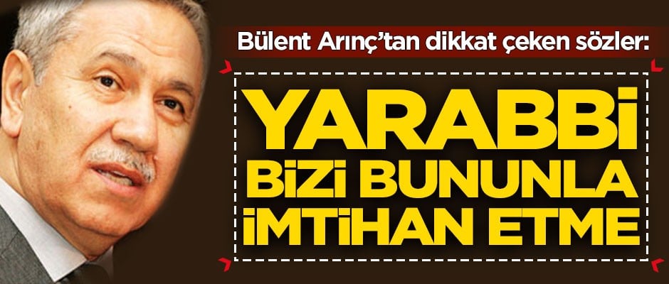 Bülent Arınç'tan dikkat çeken sözler: Yarabbi bizi bununla imtihan etme