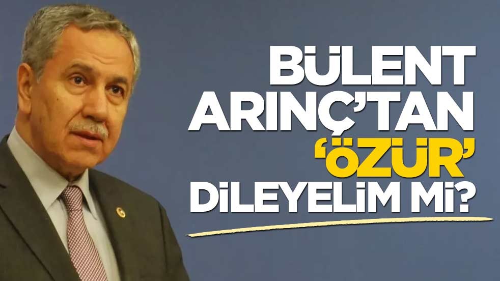 Bülent Arınç’tan “özür” dileyelim mi?