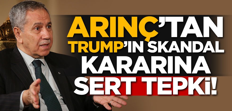 Bülent Arınç'tan Trump'ın skandal kararına sert tepki!