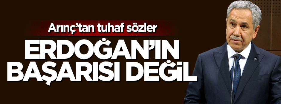 Bülent Arınç'tan tuhaf sözler: Erdoğan'ın başarısı değil