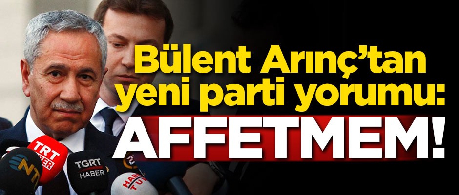 Bülent Arınç'tan yeni parti yorumu: Affetmem!