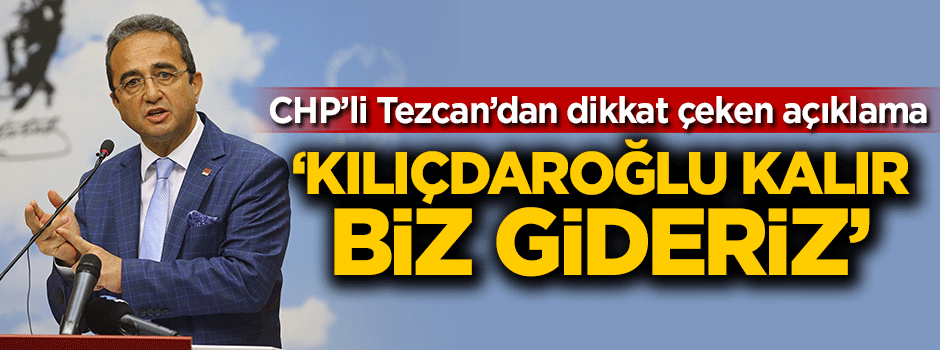 Bülent Tezcan: Kılıçdaroğlu kalır biz gideriz