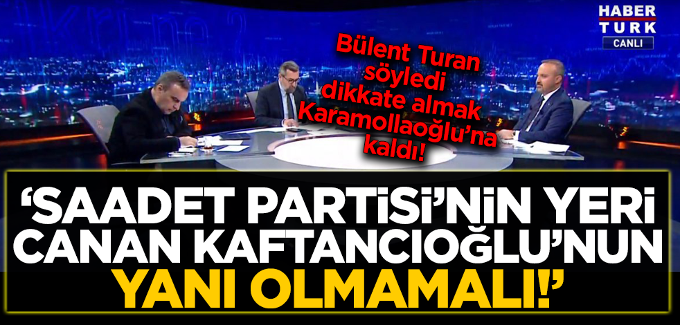 Bülent Turan: Saadet Partisi'nin yeri Kaftancıoğlu'nun yanı olmamalı