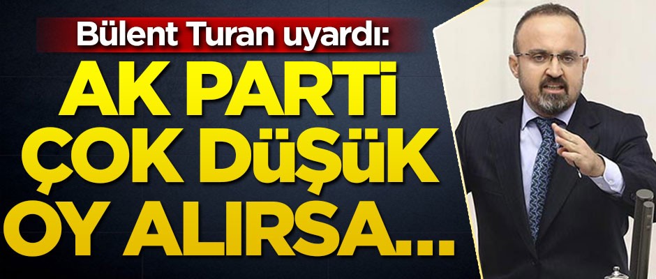 Bülent Turan uyardı: AK Parti seçimde çok düşük oy alırsa…