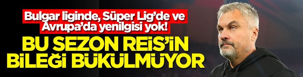 Bulgar liginde, Süper Lig’de ve Avrupa’da yenilgisi yok! Bu sezon Reis’in bileği bükülmüyor