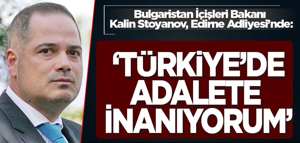 Bulgaristan İçişleri Bakanı Kalin Stoyanov, Edirne Adliyesi’nde: "Türkiye’de adalete inanıyorum"