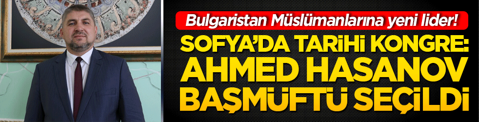 Bulgaristan Müslümanlarına yeni lider! Sofya’da tarihi kongre: Ahmed Hasanov başmüftü seçildi!