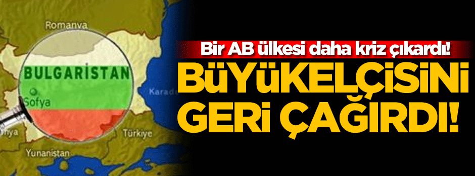 Bulgaristan, Türkiye'deki elçisini geri çağırdı!