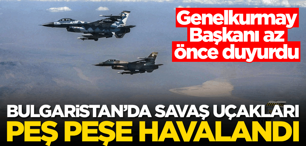 Bulgaristan'da savaş uçakları peş peşe havalandı! Genelkurmay Başkanı açıklama yaptı