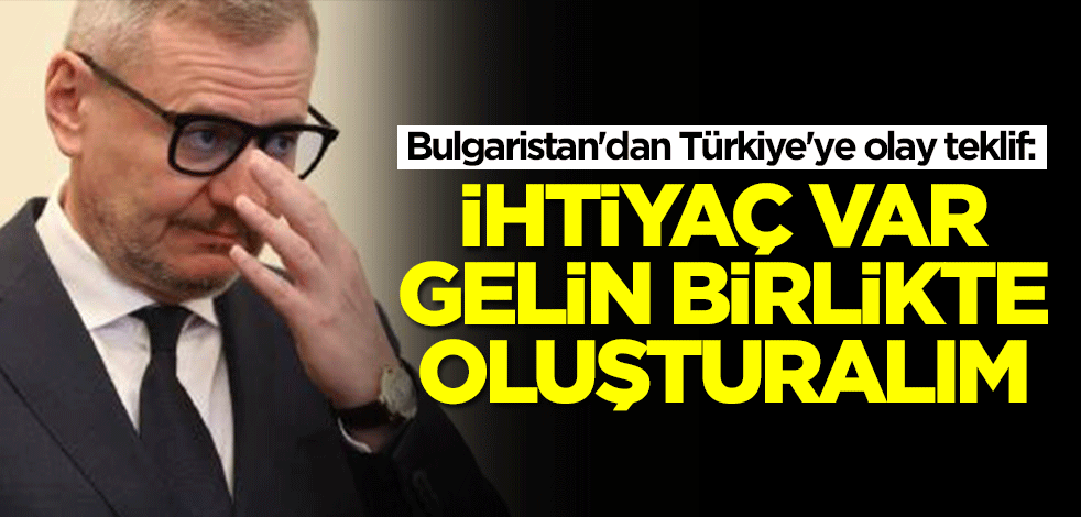 Bulgaristan'dan Türkiye'ye olay teklif: İhtiyaç var gelin birlikte oluşturalım