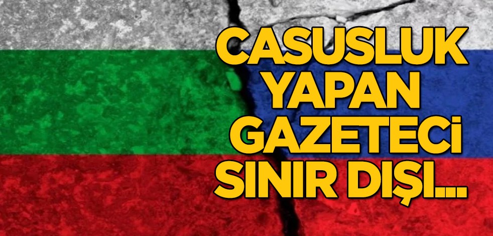 Bulgaristan'ın casusluk iddiası gündeme damga vurdu: Bulgaristan, casusluk yapan Rus gazeteci sınır dışı...