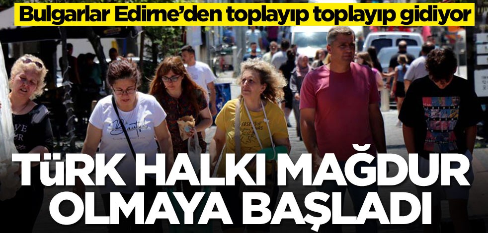 Bulgarlar Edirne'den toplayıp toplayıp gidiyor! Türk halkı fena halde mağdur olmaya başladı