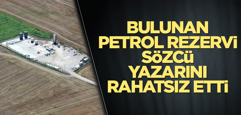 Bulunan petrol rezervi Sözcü yazarını rahatsız etti