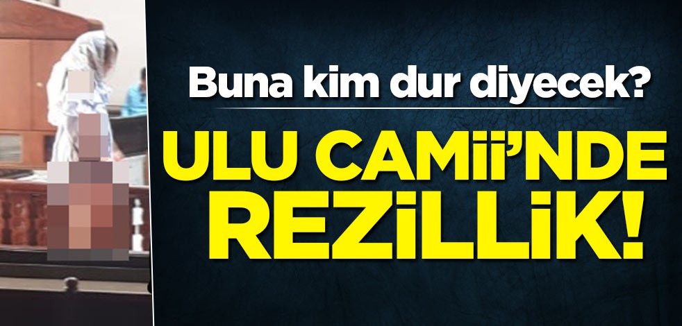 Buna kim dur diyecek? Ulu Camii'nde rezillik!