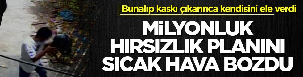 Bunalıp kaskı çıkarınca kendisini ele verdi! Milyonluk hırsızlık planını sıcak hava bozdu