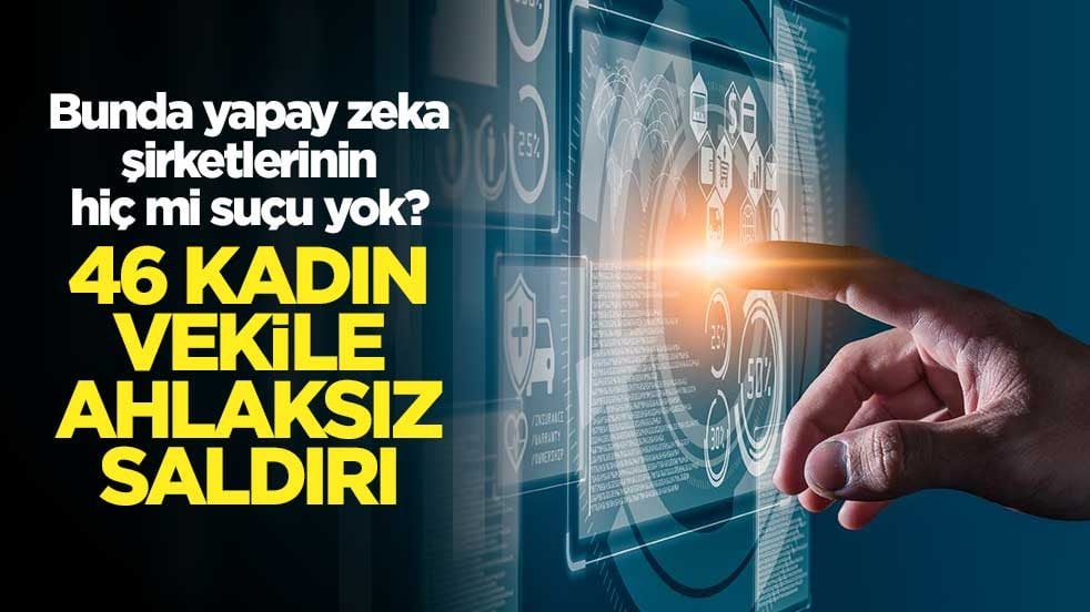 Bunda yapay zeka şirketlerinin hiç mi suçu yok? 46 kadın vekile ahlaksız saldırı
