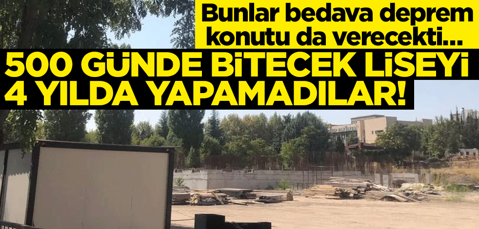 Bunlar bedava deprem konutu da verecekti… 500 günde bitecek liseyi 4 yılda yapamadılar!