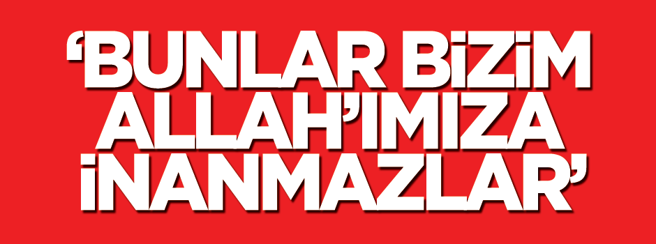 'Bunlar bizim Allah'ımıza inanmazlar'