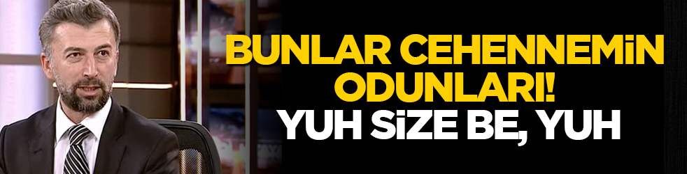 Bunlar cehennemin odunları! Yuh size be, yuh