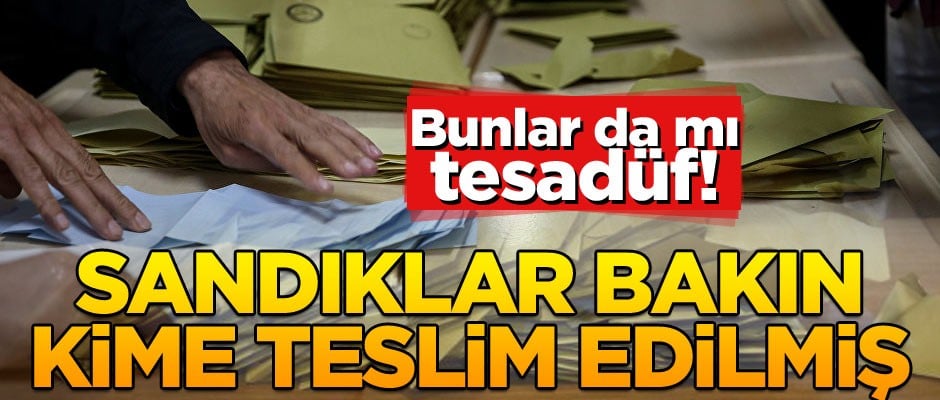 Bunlar da mı tesadüf! Sandıklar bakın kime teslim edilmiş