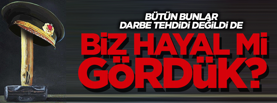 Bunlar darbe tehdidi değildi de biz hayal mi gördük?
